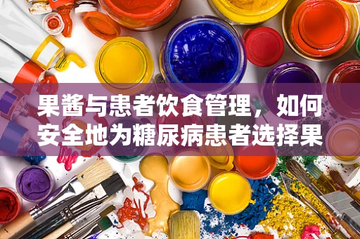 果酱与患者饮食管理，如何安全地为糖尿病患者选择果酱？