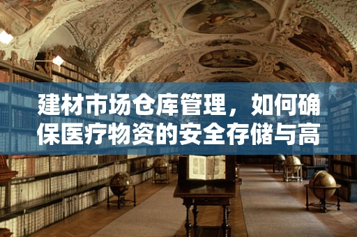 建材市场仓库管理，如何确保医疗物资的安全存储与高效调配？