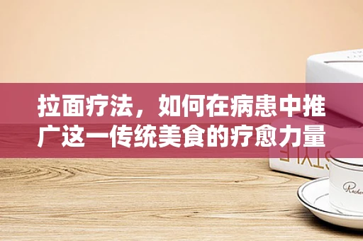 拉面疗法，如何在病患中推广这一传统美食的疗愈力量？