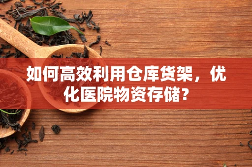 如何高效利用仓库货架，优化医院物资存储？