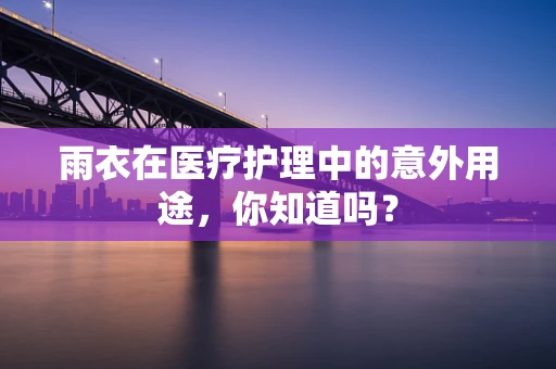 雨衣在医疗护理中的意外用途，你知道吗？
