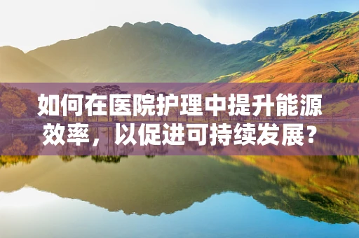 如何在医院护理中提升能源效率，以促进可持续发展？