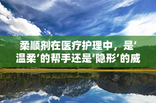 柔顺剂在医疗护理中，是‘温柔’的帮手还是‘隐形’的威胁？