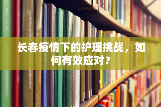 长春疫情下的护理挑战，如何有效应对？