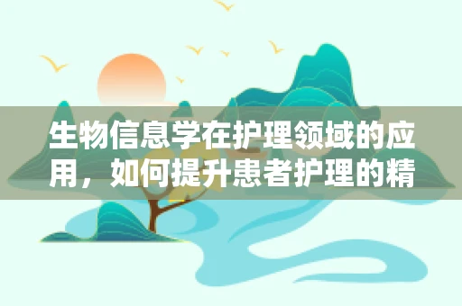 生物信息学在护理领域的应用，如何提升患者护理的精准性？