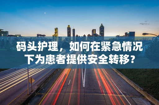 码头护理，如何在紧急情况下为患者提供安全转移？
