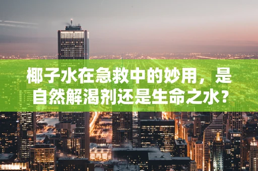 椰子水在急救中的妙用，是自然解渴剂还是生命之水？