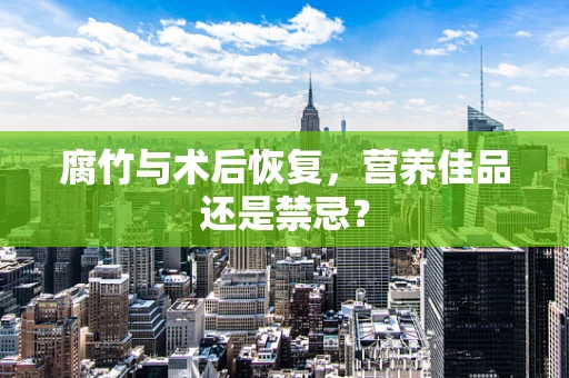 腐竹与术后恢复，营养佳品还是禁忌？