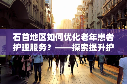 石首地区如何优化老年患者护理服务？——探索提升护理质量的策略