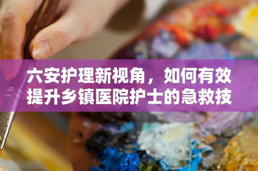 六安护理新视角，如何有效提升乡镇医院护士的急救技能？