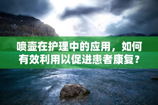 喷壶在护理中的应用，如何有效利用以促进患者康复？