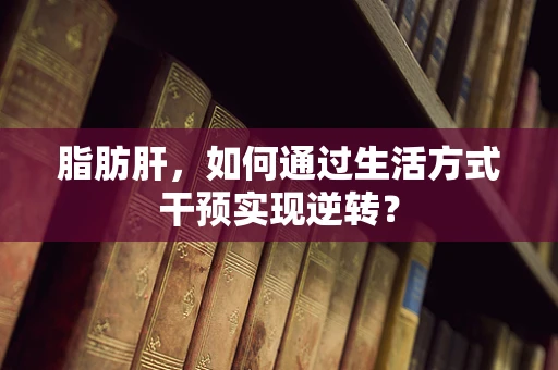 脂肪肝，如何通过生活方式干预实现逆转？