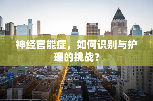 神经官能症，如何识别与护理的挑战？