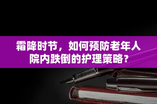 霜降时节，如何预防老年人院内跌倒的护理策略？
