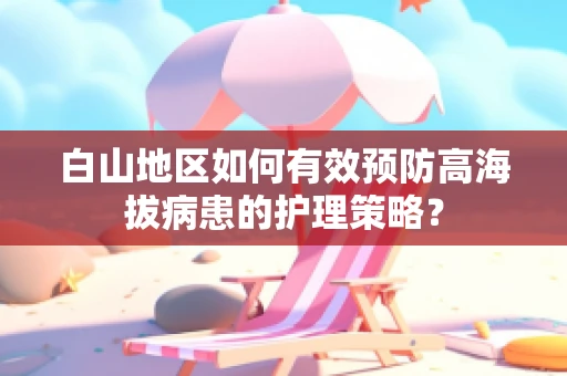 白山地区如何有效预防高海拔病患的护理策略？