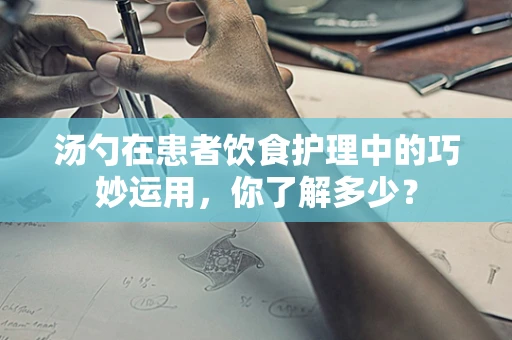 汤勺在患者饮食护理中的巧妙运用，你了解多少？
