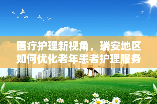 医疗护理新视角，瑞安地区如何优化老年患者护理服务？