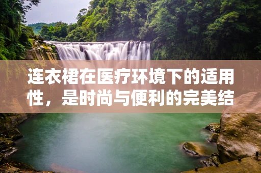 连衣裙在医疗环境下的适用性，是时尚与便利的完美结合吗？
