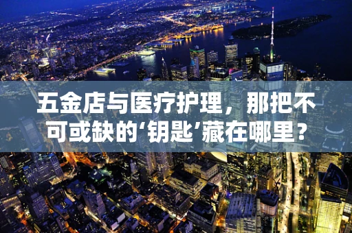 五金店与医疗护理，那把不可或缺的‘钥匙’藏在哪里？