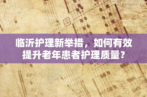 临沂护理新举措，如何有效提升老年患者护理质量？