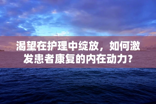 渴望在护理中绽放，如何激发患者康复的内在动力？