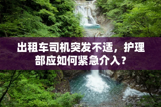 出租车司机突发不适，护理部应如何紧急介入？