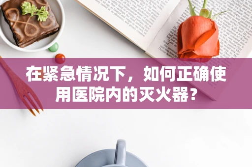 在紧急情况下，如何正确使用医院内的灭火器？