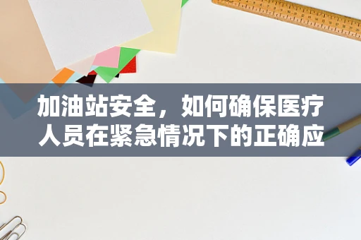 加油站安全，如何确保医疗人员在紧急情况下的正确应对？