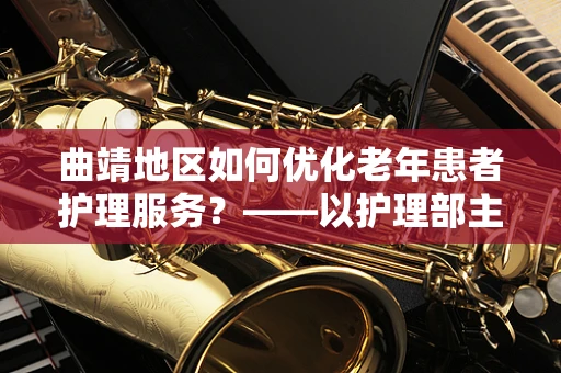 曲靖地区如何优化老年患者护理服务？——以护理部主任的视角