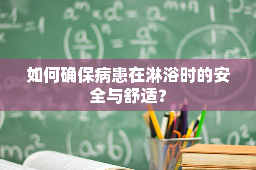 如何确保病患在淋浴时的安全与舒适？