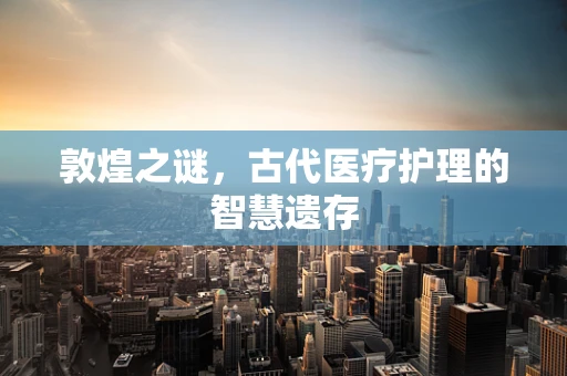 敦煌之谜，古代医疗护理的智慧遗存