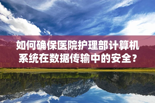 如何确保医院护理部计算机系统在数据传输中的安全？