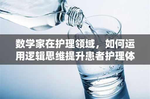数学家在护理领域，如何运用逻辑思维提升患者护理体验？