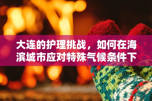 大连的护理挑战，如何在海滨城市应对特殊气候条件下的患者护理？
