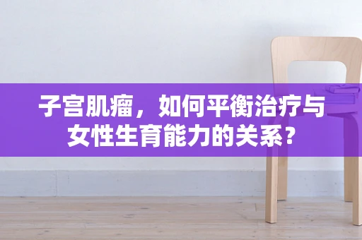 子宫肌瘤，如何平衡治疗与女性生育能力的关系？