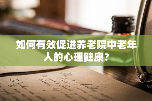 如何有效促进养老院中老年人的心理健康？
