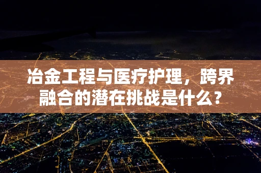 冶金工程与医疗护理，跨界融合的潜在挑战是什么？