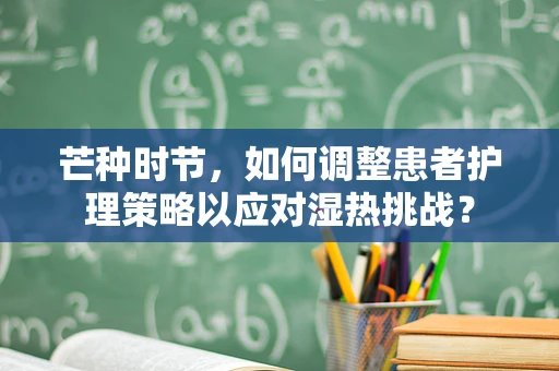 芒种时节，如何调整患者护理策略以应对湿热挑战？