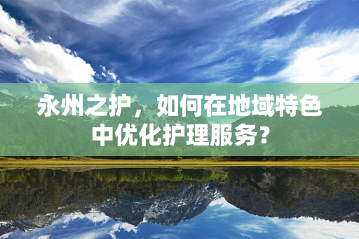 永州之护，如何在地域特色中优化护理服务？