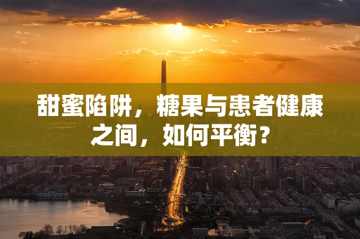 甜蜜陷阱，糖果与患者健康之间，如何平衡？