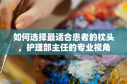 如何选择最适合患者的枕头，护理部主任的专业视角
