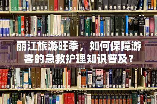 丽江旅游旺季，如何保障游客的急救护理知识普及？