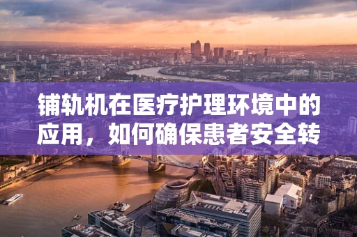铺轨机在医疗护理环境中的应用，如何确保患者安全转移？