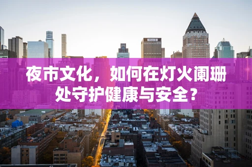 夜市文化，如何在灯火阑珊处守护健康与安全？