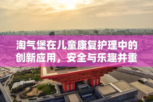 淘气堡在儿童康复护理中的创新应用，安全与乐趣并重