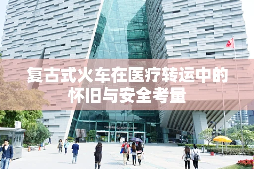 复古式火车在医疗转运中的怀旧与安全考量
