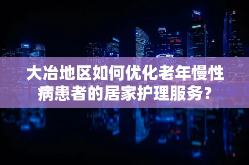 大冶地区如何优化老年慢性病患者的居家护理服务？