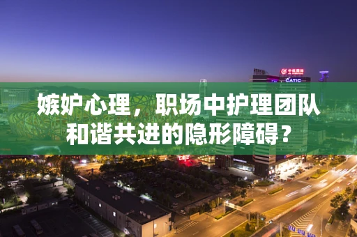 嫉妒心理，职场中护理团队和谐共进的隐形障碍？