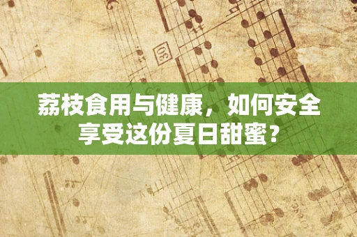 荔枝食用与健康，如何安全享受这份夏日甜蜜？