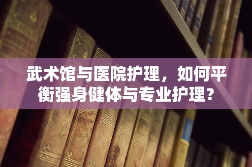 武术馆与医院护理，如何平衡强身健体与专业护理？
